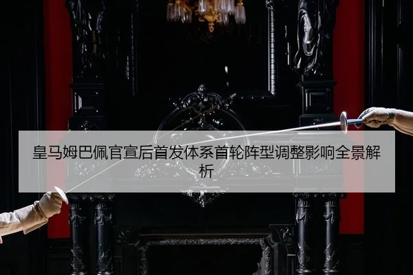 皇马姆巴佩官宣后首发体系首轮阵型调整影响全景解析