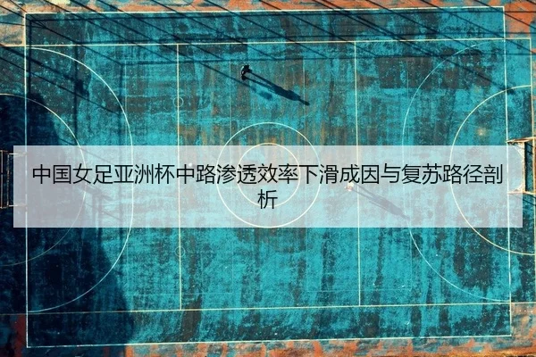 中国女足亚洲杯中路渗透效率下滑成因与复苏路径剖析